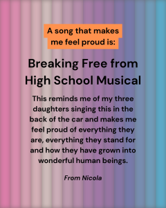 Text on a pink and blue striped background reads: A song that makes me feel proud is: Breaking Free from High School Musical… This reminds me of my three daughters singing this… makes me feel proud… From Nicola..
