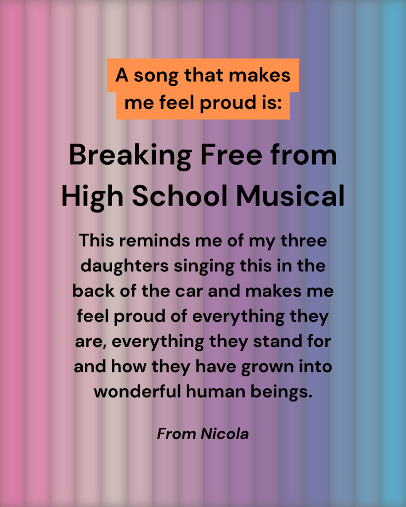 Text on a pink and blue striped background reads: A song that makes me feel proud is: Breaking Free from High School Musical… This reminds me of my three daughters singing this… makes me feel proud… From Nicola..